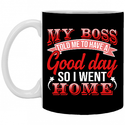 My Boss Told Me To Have A Good Day So I Went Home Coffee Mug - Beer Stein - Water Bottle, Black, 11 oz. White Mug