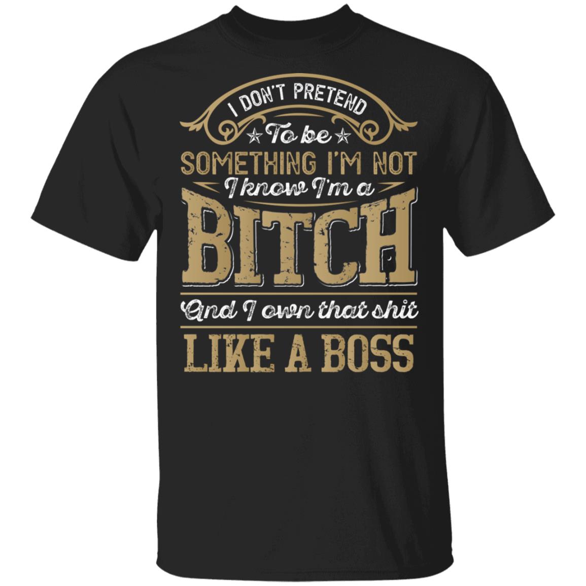 I Don't Pretend To Be Something I'm Not I Know I'm A Bitch And I Own That Shit T-Shirt - Funny Saying Shirt, Black, Unisex T-Shirt