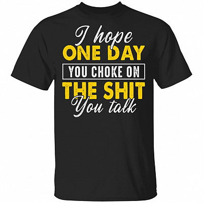 I Hope One Day You Choke On The Shit You Talk Funny T-Shirt, Black, Unisex T-Shirt