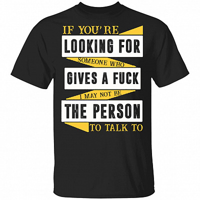 If You're Looking For Someone Who Gives A Fuck I May Not Be The Person To Talk To T-Shirt, Black, Unisex T-Shirt