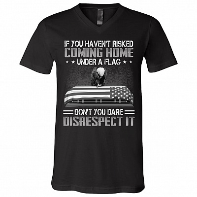 If You Haven't Risked Coming Home Under A Flag Don't You Dare Disrespect It T-Shirt - V-Neck Shirt, Black, V-Neck T-Shirt