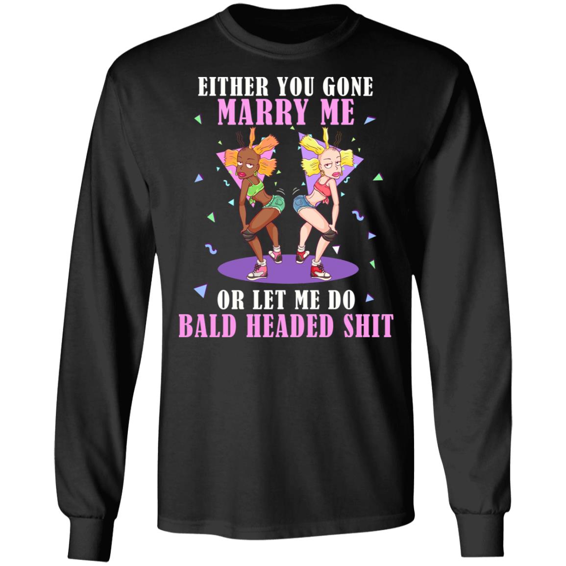 Either You Gone Marry Me Or Let Me Do Bald Headed Shit Hoodie - Sweatshirt - Long Sleeve Shirt, Black, Long Sleeve