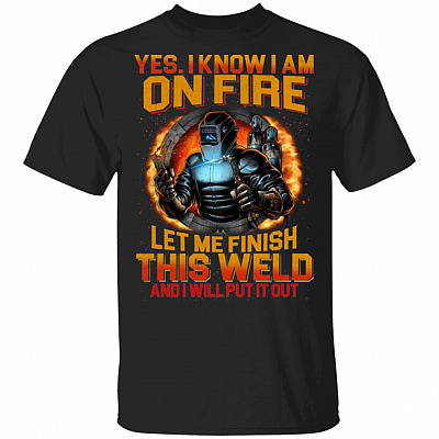 Yes I Know I Am On Fire Let Me Finish This Weld And I Will Put It Out T-Shirt - Funny Welder Shirt, Black, Unisex T-Shirt