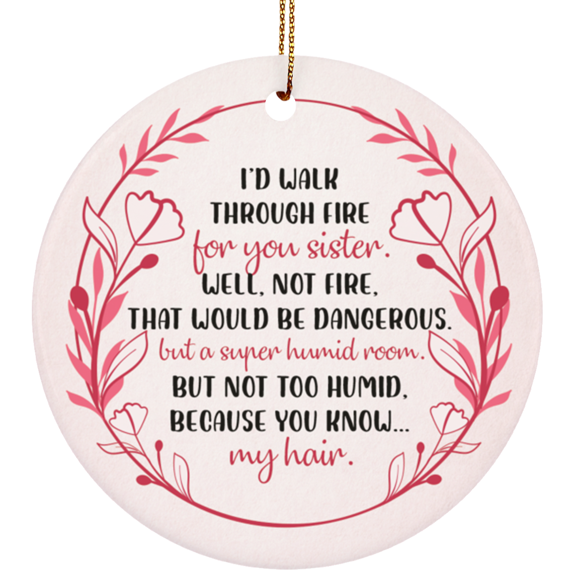 I'd Walk Through Fire For You Sister Well Not Fire That Would Be Dangerous Flat Circle Porcelain Ceramic Ornament, White, Ceramic Circle Ornament I'd Walk Through Fire For You Sister Well Not Fire That Would Be Dangerous Flat Circle Porcelain Ceramic Ornament, White, Ceramic Circle Ornament