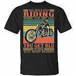 You Don't Stop Riding When You Get Old T-Shirt - You Get Old When You Stop Riding Happy Biker Shirt, Black, Unisex T-Shirt