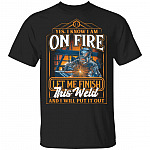 I Know I Am On Fire Let Me Finish This Weld And I Will Put It Out T-Shirt - Funny Saying Welding For Men Gift, Black, Unisex T-Shirt