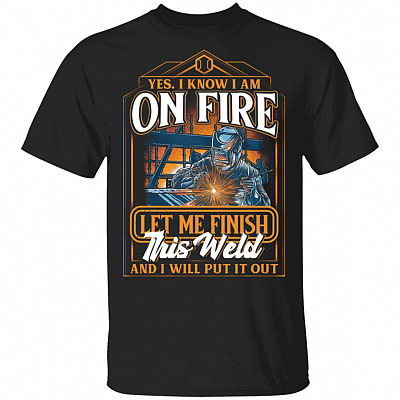 I Know I Am On Fire Let Me Finish This Weld And I Will Put It Out T-Shirt - Funny Saying Welding For Men Gift, Black, Unisex T-Shirt