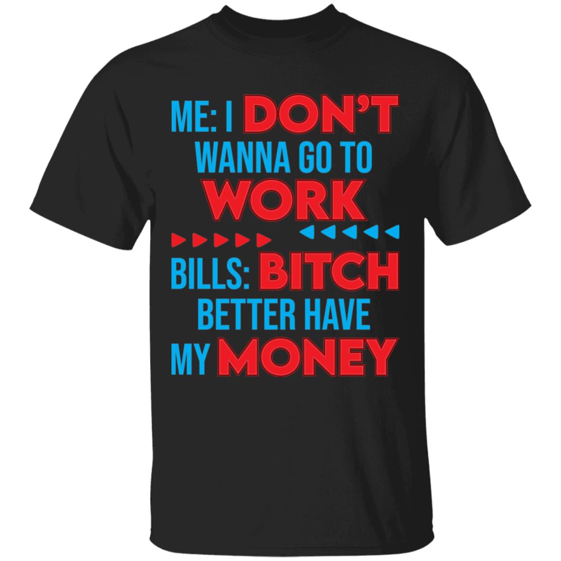 Me I Don't Wanna Go To Work Bills Bitch Better Have My Money T-Shirt - Funny Shirt At Work, Black, Unisex T-Shirt