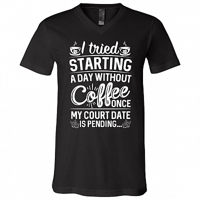 I Tried Starting A Day Without Coffee Once My Court Date Is Pending Funny T-Shirt - V-Neck Shirt, Black, V-Neck T-Shirt