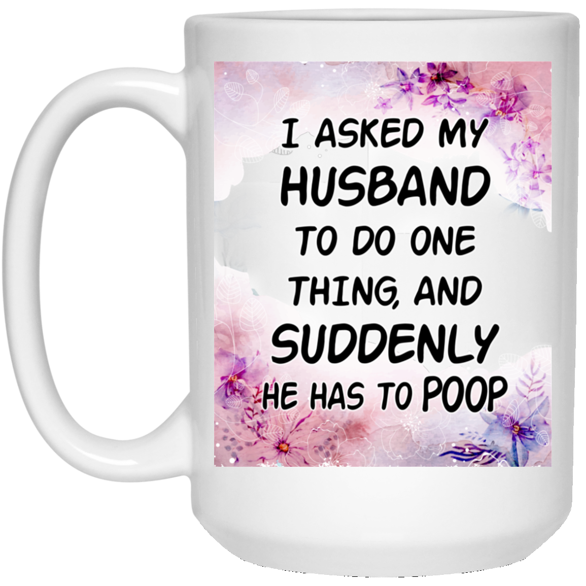 I Asked My Husband To Do One Thing And Suddenly He Has To Poop Ceramic Coffee Mug - Beer Stein -Water Bottle, White, 15 oz. White Mug I Asked My Husband To Do One Thing And Suddenly He Has To Poop Ceramic Coffee Mug - Beer Stein -Water Bottle, White, 15 oz. White Mug