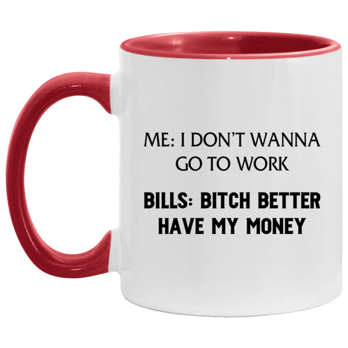 Me I Don't Wanna Go to Work Bills Bitch Better Have My Money Accent Mug, White/Red, 11 oz. Accent Mug Me I Don't Wanna Go to Work Bills Bitch Better Have My Money Accent Mug, White/Red, 11 oz. Accent Mug
