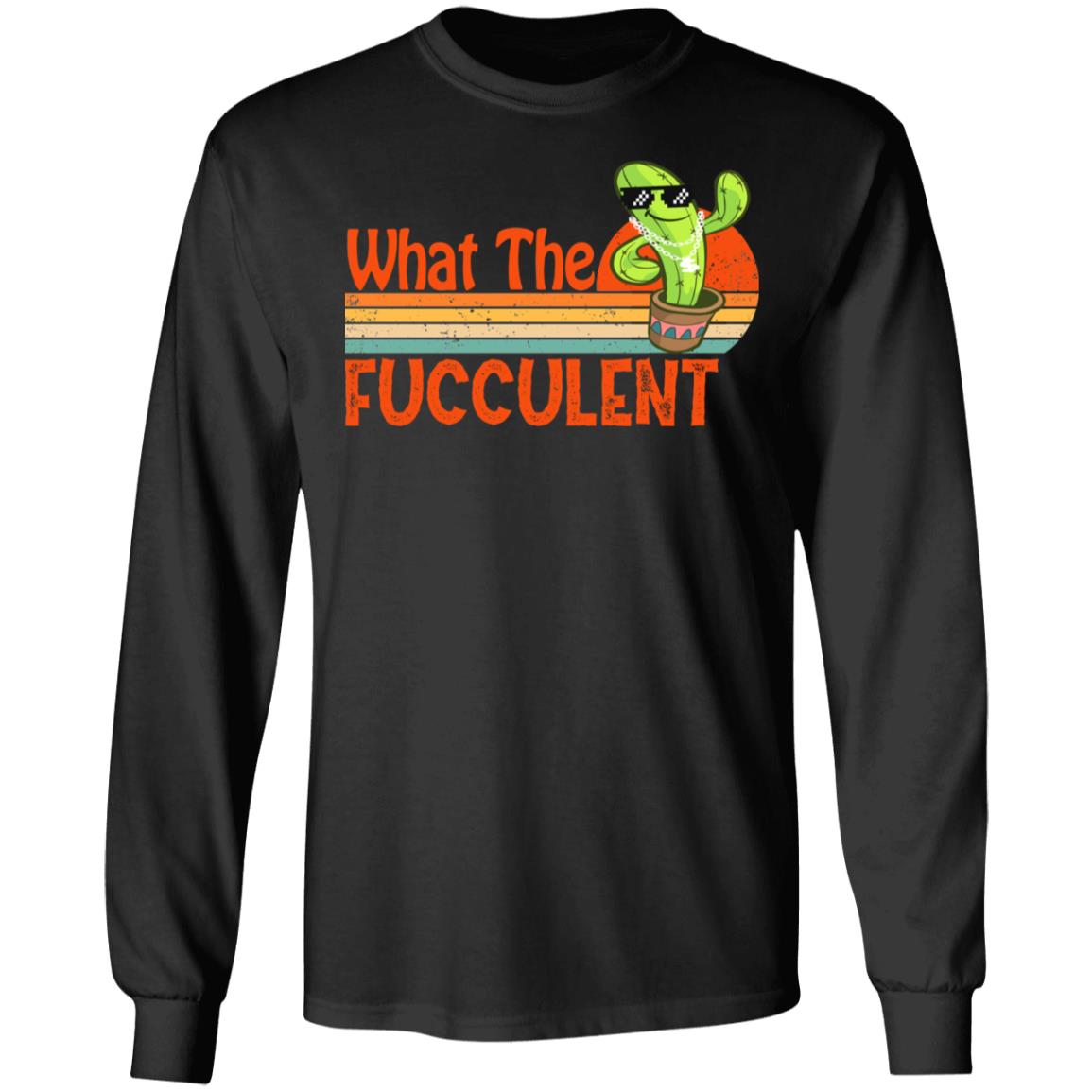What The Fucculent Cactus Hoodie Sweatshirt - Funny Sarcasm Fucculent Succulent Meme Long Sleeve T-Shirt, Black, Long Sleeve