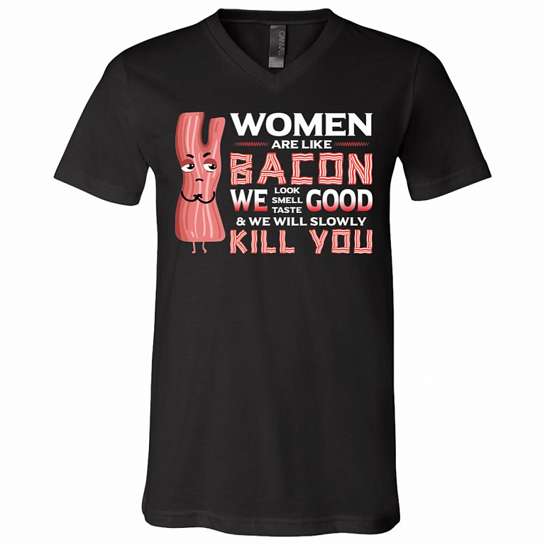 Women Are Like Bacon We Look Good Smell Good Taste Good And We Will Slowly Kill You Funny Bacon T-Shirt - V-Neck, Black, V-Neck T-Shirt