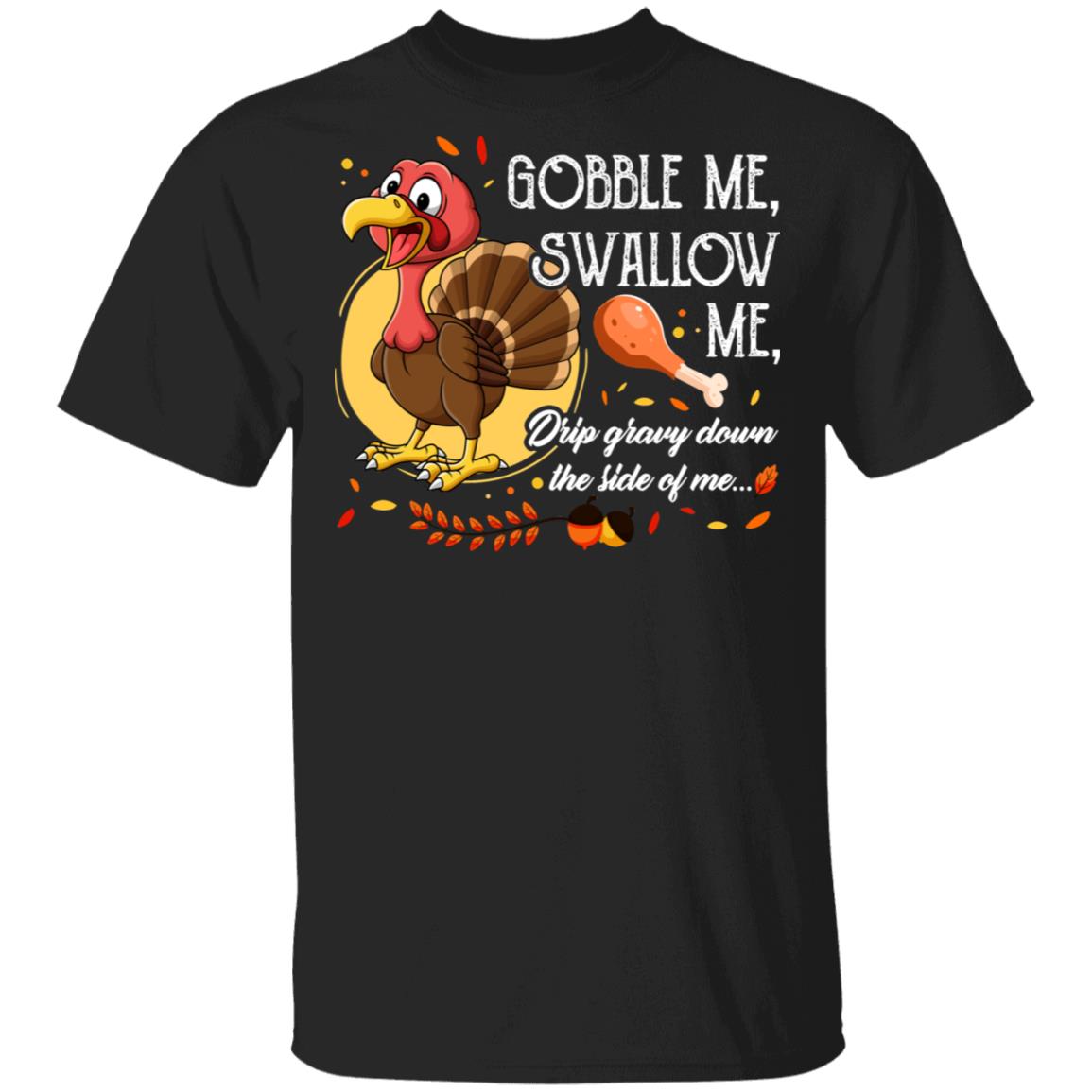 Gobble Me Swallow Me Drip Gravy Down The Side Of Me Funny Turkey T-Shirt - Funny Thanksgiving Gifts, Black, Unisex T-Shirt
