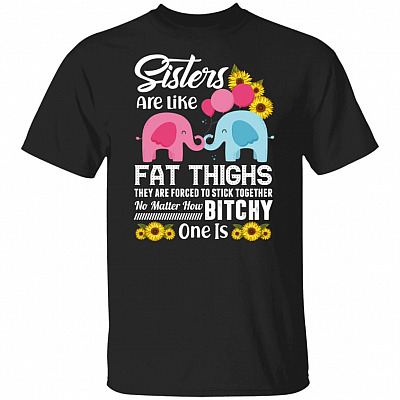 Sisters Are Like Fat Thighs They Are Forced To Stick Together No Matter How Bitchy One Is T-shirt, Black, Unisex T-Shirt