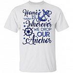 Home Is Wherever We Drop Our Anchor T-Shirt - Family Shirt Ideas, White, Unisex T-Shirt