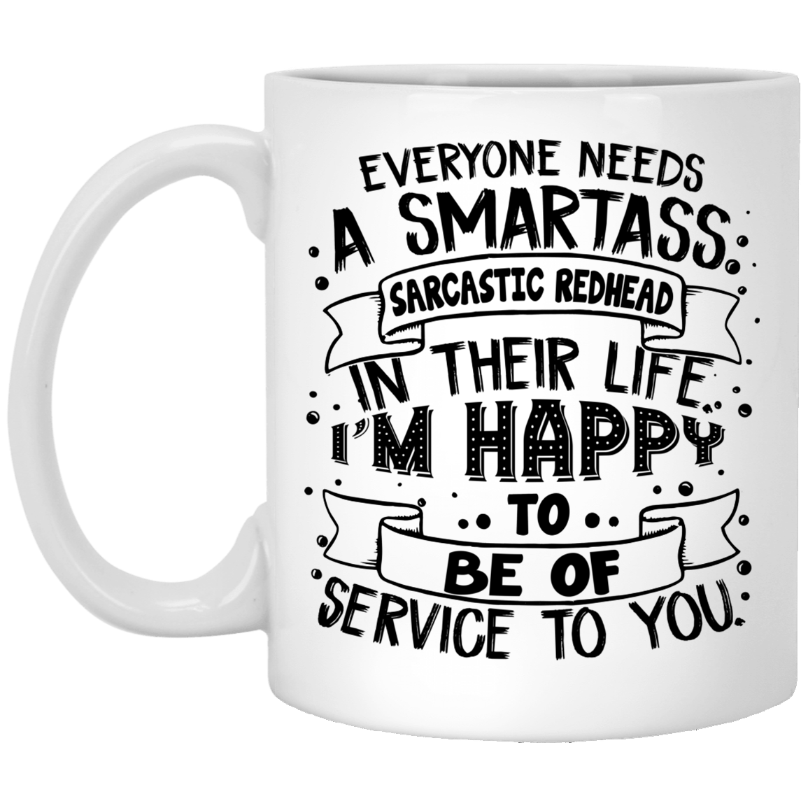 Everyone Needs A Smartass Sarcastic Redhead In Their Life I'm Happy To Be Of Service To You Ceramic Coffee Mug, White, 11 oz. White Mug Everyone Needs A Smartass Sarcastic Redhead In Their Life I'm Happy To Be Of Service To You Ceramic Coffee Mug, White, 11 oz. White Mug