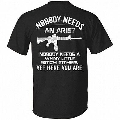 Nobody Needs an Ar15 Nobody Needs a Whiny Little Bitch Either yet Print on Back only - Plain Front T-Shirt, Black, Unisex T-Shirt