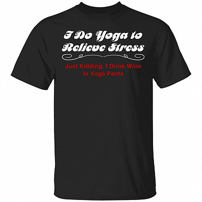 I Do Yoga to Relieve Stress Just Kidding I Drink Wine in Yoga Pants T-Shirt, Black, Unisex T-Shirt
