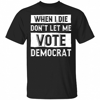 When I Die Don't Let Me Vote Democrat T-Shirt, Black, Unisex T-Shirt