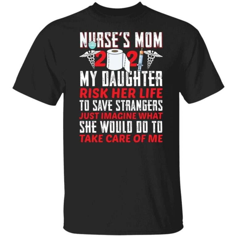 Nurse Mom 2021 Shirt - My Daughter Risk Her Life To Save Strangers T Shirt, Black, Unisex T-Shirt