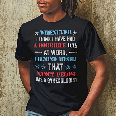 Alternative view of Whenever I Think I Have Had A Horrible Day At Work I Remind Myself That Nancy Pelosi Has A Gynecologist T-Shirt