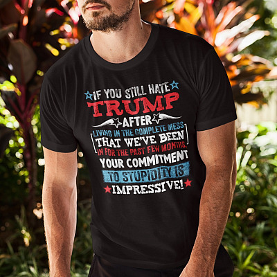 Alternative view of If You Still Hate Trump After Living In The Complete Mess That That We've Been In For The Past Few Months T-Shirt