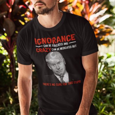 Alternative view of Biden Ignorance Can Be Educated And Crazy Can Be Medicated But There's No Cure For This Stupid T-Shirt