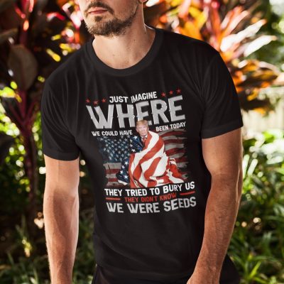 Alternative view of Trump Just Imagine Where We Could Have Been Today They Tried To Bury Us They Didn't Know We Were Seeds T-Shirt