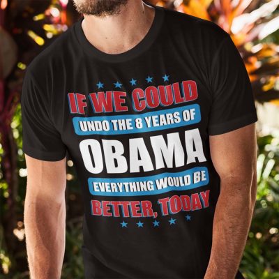 Alternative view of If We Could Undo The 8 Years Of Obama Everything Would Be Better Today T-Shirt