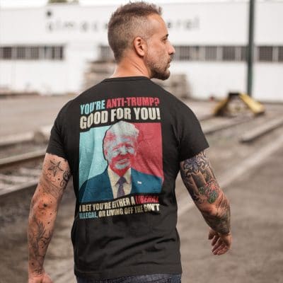 Alternative view of You're Anti Trump Good For You I Bet You're Either A Liberal Illegal Or Living Off The Gov't Print On Back T-Shirt