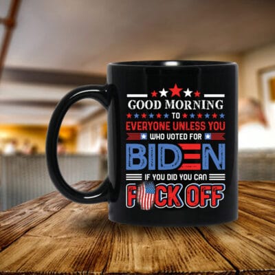 Good Morning To Everyone Unless You Who Voted For Biden If You Did You Can Fuck Off Funny Ceramic Coffee Mug