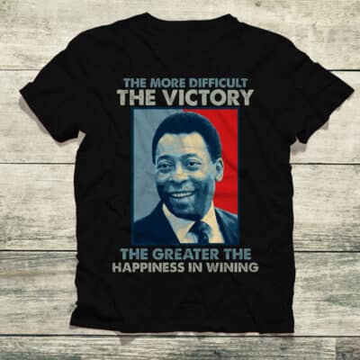 The More Difficult the Victory the Greater the Happiness in Winning T-Shirt - The King Of Football Shirt - Pele Brazil Soccer Shirt