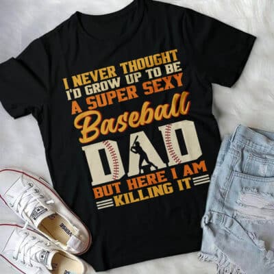 I Never Thought I Grow Up To Be A Super Sexy Baseball Dad But Here I Am, Funny Father's Day T-Shirt Hoodie