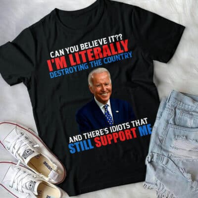 Can You Believe It I'm Literally Destroying The Country And There's Idiots That Still Support Me Funny Biden T-Shirt