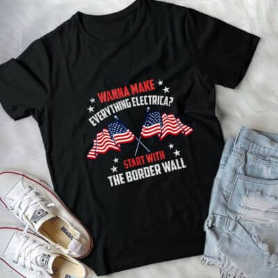 Wanna Make Everything Electrica Start With The Border Wall T-Shirt