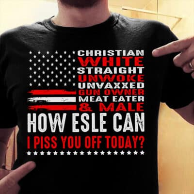 Alternative view of Christian White Straight Unwoke Unvaxxed How Else Can I Piss You Off Today Funny T-Shirt