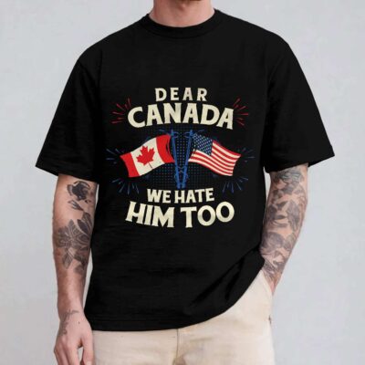 Dear Canada We Hate Him Too Political Protest T-Shirt