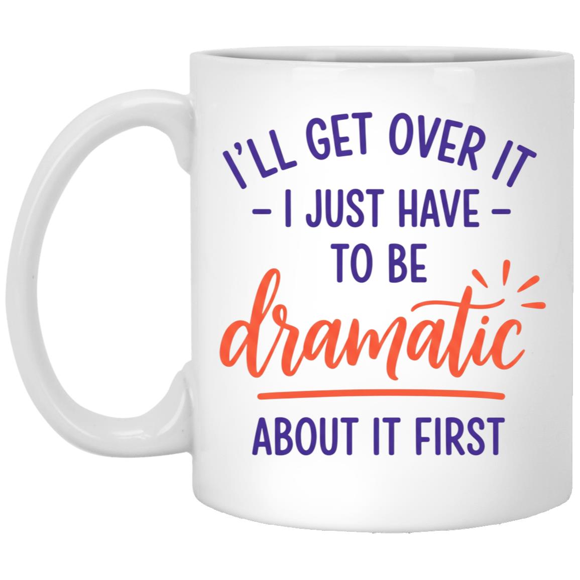 I'll Get Over It I Just Have To Be Dramatic About It First Coffee Mug, White, 11 oz. White Mug I'll Get Over It I Just Have To Be Dramatic About It First Coffee Mug, White, 11 oz. White Mug